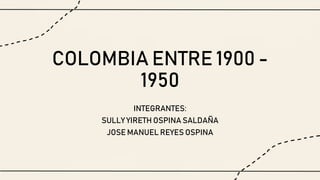 COLOMBIA ENTRE 1900 -
1950
INTEGRANTES:
SULLY YIRETH OSPINA SALDAÑA
JOSE MANUEL REYES OSPINA
 