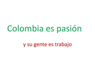 Colombia es pasión
y su gente es trabajo
 
