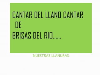 NUESTRAS LLANURAS
CANTAR DEL LLANO CANTAR
DE
BRISAS DEL RIO……
 