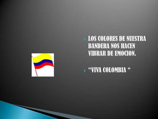  LOS COLORES DE NUESTRA
BANDERA NOS HACEN
VIBRAR DE EMOCION.
 “VIVA COLOMBIA “
 