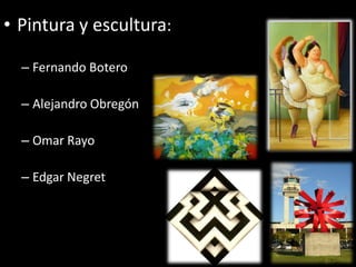 • Pintura y escultura:

  – Fernando Botero

  – Alejandro Obregón

  – Omar Rayo

  – Edgar Negret
 