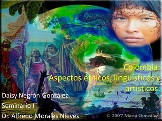 Colombia:
               Aspectos étnicos, lingüísticos y
                                     artísticos.
Daisy Negrón González
Seminario I
Dr. Alfredo Morales Nieves
 