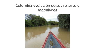 Colombia evolución de sus relieves y
modelados
 