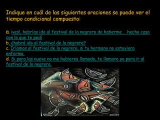 Indique en cuál de las siguientes oraciones se puede ver el
tiempo condicional compuesto:

a. ¡ves!, habrías ido al festival de la negrera de haberme   hecho caso
con lo que te pedí
b. ¿habrá ido al festival de la negrera?
c. Iríamos al festival de la negrera, si tu hermano no estuviera
enfermo.
d. Si para las nueve no me hubieres llamado, te llamare yo para ir al
festival de la negrera.
 