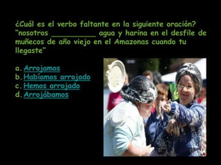 ¿Cuál es el verbo faltante en la siguiente oración?
“nosotros              agua y harina en el desfile de
muñecos de año viejo en el Amazonas cuando tu
llegaste”

a. Arrojamos
b.Habíamos arrojado
c. Hemos arrojado
d. Arrojábamos
 