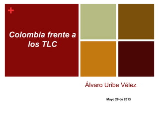 + 
Álvaro Uribe Vélez 
Mayo 29 de 2013 
Colombia frente a 
los TLC 
 