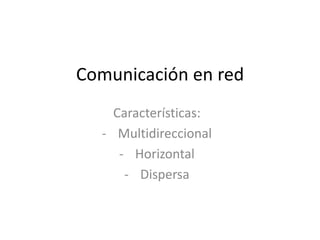 Comunicación en red 
Características: 
- Multidireccional 
- Horizontal 
- Dispersa 
 