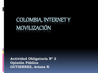 COLOMBIA, INTERNET Y 
MOVILIZACIÓN 
Actividad Obligatoria Nº 2 
Opinión Pública 
GUTIERREZ, Ariana N. 
 