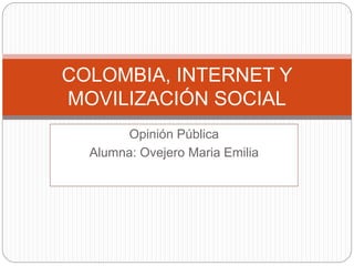 COLOMBIA, INTERNET Y 
MOVILIZACIÓN SOCIAL 
Opinión Pública 
Alumna: Ovejero Maria Emilia 
 