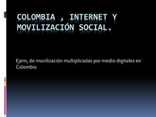 COLOMBIA , INTERNET Y 
MOVILIZACIÓN SOCIAL. 
Ejem, de movilización multiplicadas por medio digitales en 
Colombia 
 
