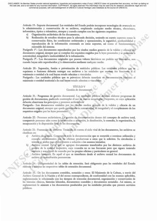 Aciculo 19.- Soporte documental. Las entidades del Estado podrán incorporar tecnologías de avanzada en
la administración y conservación de su archivos, empleando cualquier medio técnico, electrónico,
informático, óptico o telemático, siempre y cuando cumplan con los siguientes requisitos:
a) Organización archivística de los documentos;
b) Realización de estudios técnicos para la adecuada decisión, teniendo en cuenta aspectos como la
conservación física, las condiciones ambientales y operacionales, la seguridad, pcrdurabilidad y
reproducción de la información contenida en estos soportes, así como el funcion:unicnto
razonable del sistema.
Parágrafo 1°._ Los documentos reproducidos por los citados medios gozarán de la validez y eficacia del
documento original, siempre que se cumplan los requisitos exigidos por la leyes procesales y se garantice la
autenticidad, integridad e inalterabilidad de la información.
Parágrafo 2°._ Los documentos originales que posean valores históricos no podrán ser destruidos, aun
cuando hayan sido reproducidos y/o almacenados rncd.i.1nte cualquier medio.
Artículo 20.- Supresión, fusión o privatización de entidades públicas. Las entidades públicas que se
suprimen o fusionen deberán entregar sus archivos a las entidades que asuman sus funciones o al
ministerio o entidad a 11 cual hayan est.1do adscritas o vinculadas.
Parágrafo.- Las entidades públicas que se privaticen deberán transferir su documentación histórica al
ministerio o entidad territorial a 11 cual hayan eSL1do adscritas o vinculadas.
TÍTULO V
Gestión de documentos
Artículo 21.- Programas de gestión documental. Las entidades públicas deberán elaborar programas de
gestión de documentos, pudiendo contempla.r el uso de nuevas tecnologías y soportes, en cuya aplicación
deberán observarse los principios y procesos archivíscicos.
Parágrafo.- Los documentos emitidos por los citados medios gozarán de la validez y eficacia de un
documento original, siempre que quede garantizada su autenticidad, su integridad y el cumplimiento de los
requisitos exigidos por las leyes procesales.
Artículo 22.- Procesos archivísricos. La gestión de documentación dentro del concepto de archivo tol:.11,
comprende procesos tales como la producción o recepción, la distribución, la consull:.'l, la organización, la
recuperación y la disposición final de los documentos.
Artículo 23.- Formación de archivos. Teniendo en cuenta el ciclo vital de los documentos, los archivos se
clasifican en:
a) Archivo de gestión. Comprende toda la documentación que es sometida a continua utilización y
consulta administrativa por las oficinas productoras u otras que la soliciten. Su circulación o
trámite se realiza para dar respuesta o solución a los asuntos iniciados;
b) Archivo central. En el que se agrupan documentos transferidos por los distintos archivos de
gestión de la entidad respectiva, cuya consulta no es tan frecuente pero que siguen teniendo
vigencia y son objeto de consulca por las propias oficinas y particulares en general.
c) Archivo histórico. Es aquél al que se transfieren desde el archivo ccnteal los documentos de
archivo de conservación permanente.
Aróculo 24.- Oblig>toriedad de las ",bIas de retención. Seci oblig>torio para las enódades del Es",do
elaborar y adoptar las respectivas tablas de retención documental.
Artículo 25.- De los documentos contables, notariales y otros. El fvlinisterio de la Cultura, a través del
Archivo General de la Nación y el del sector correspondiente, de conformidad con las nomlas aplicables,
reglament.'lIán lo relacionado con los tiempos de retención documental, organización y conservación de
las historias clínicas, historias L1boIales, documentos contables y documentos not.1riales. Así mismo, se
reglamentará lo atinente a los documentos producidos por las entidades privadas que presten servicios
públicos.
DISCLAIMER: As Member States provide national legislations, hyperlinks and explanatory notes (if any), UNESCO does not guarantee their accuracy, nor their up-dating on
this web site, and is not liable for any incorrect information. COPYRIGHT: All rights reserved.This information may be used only for research, educational, legal and non-
commercial purposes, with acknowledgement of UNESCO Cultural Heritage Laws Database as the source (© UNESCO).
 