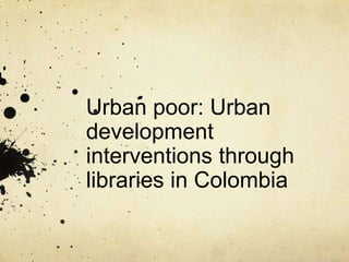 Urban poor: Urban
development
interventions through
libraries in Colombia

 