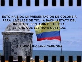 ESTO HA SIDO MI PRESENTACION DE COLOMBIA PARA  LA CLASE DE TIC. 1A BACHILLETATO DEL INSTITUTO BENJAMÍN DE TUDELA. ESPERO QUE LES HAYA GUSTADO. ALUMNO: JHOJANN CARMONA 