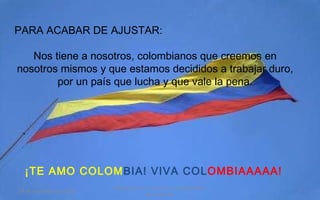 PARA ACABAR DE AJUSTAR: Nos tiene a nosotros, colombianos que creemos en nosotros mismos y que estamos decididos a trabajar duro, por un país que lucha y que vale la pena. ¡TE AMO COLOM BIA! VIVA COL OMBIAAAAA!   24 de noviembre de 2011 Felicitaciones al Autor de ésta Maravillosa Presentación 
