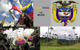 COLOMBIA
                                        LO
                                       MEJOR




                       Felicitaciones al Autor de ésta Maravillosa
19 de Agosto de 2012                                                 1
                                      Presentación
 