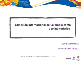 LORENZO PINTO
PROF: EMMA PÉREZ
Promoción internacional de Colombia como
destino turístico
BARQUISIMETO; 23 DE MAYO DEL 2016
 