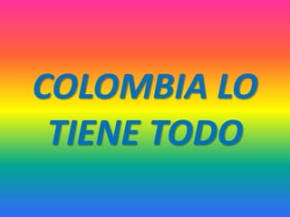 COLOMBIA LO
TIENE TODO
 