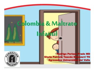 Colombia & Maltrato
Infantil
Rodrigo Perlaza Prado MD
Gloria Patricia Tascón Echeverri TO
Egresados Universidad del Valle
 