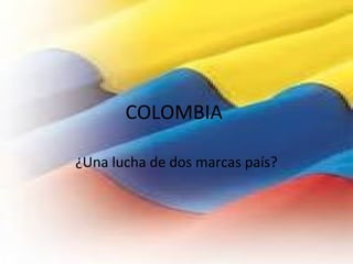 COLOMBIA
¿Una lucha de dos marcas país?
 