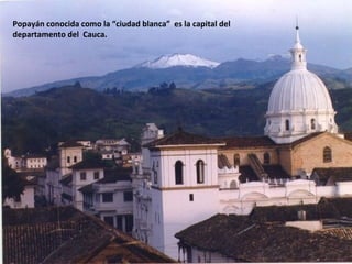 Popayán conocida como la “ciudad blanca” es la capital del
departamento del Cauca.
 