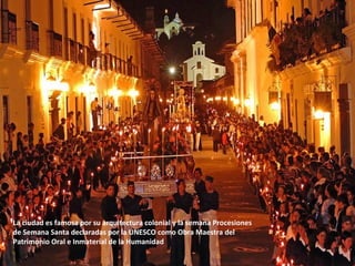 La ciudad es famosa por su arquitectura colonial y la semana Procesiones
de Semana Santa declaradas por la UNESCO como Obra Maestra del
Patrimonio Oral e Inmaterial de la Humanidad
 