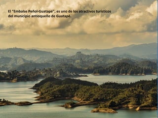 El "Embalse Peñol-Guatapé", es uno de los atractivos turísticos
del municipio antioqueño de Guatapé.
 