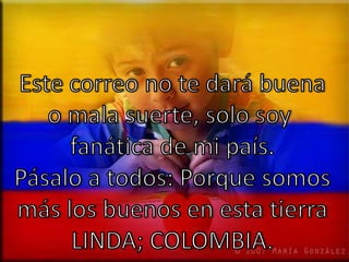 Este correo no te dará buenao mala suerte, solo soy fanática de mi país.Pásalo a todos: Porque somosmás los buenos en esta tierraLINDA; COLOMBIA.
