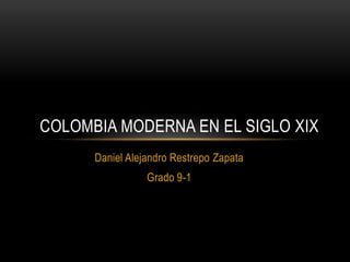 COLOMBIA MODERNA EN EL SIGLO XIX
      Daniel Alejandro Restrepo Zapata
                 Grado 9-1
 