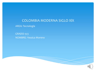 COLOMBIA MODERNA SIGLO XlX
AREA: Tecnología

GRADO: 9-3
NOMBRE: Yessica Moreno
 