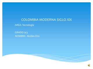 COLOMBIA MODERNA SIGLO XlX
AREA: Tecnología

GRADO: 9-3
NOMBRE: Alcides Ciro
 