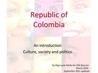 Republic of Colombia An introduction  Culture, society and politics. By Olga Lucía Patiño for SDA Bocconi March 2010-  September 2011 updated 