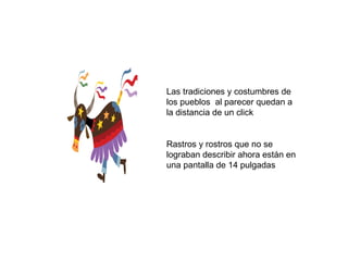 Las tradiciones y costumbres de los pueblos  al parecer quedan a la distancia de un click  Rastros y rostros que no se lograban describir ahora están en una pantalla de 14 pulgadas 