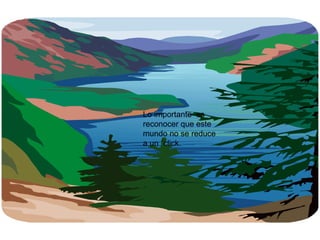 Lo importante  es reconocer que este mundo no se reduce a un ´click. 