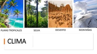 CLIMA
PLAYAS TROPICALES SELVA DESIERTO MONTAÑAS
 