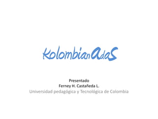 Kolombianadas Presentado  Ferney H. Castañeda L. Universidad pedagógica y Tecnológica de Colombia 