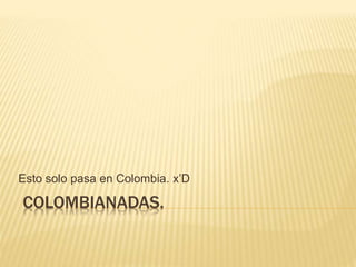 Esto solo pasa en Colombia. x’D 
COLOMBIANADAS. 
 