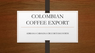 COLOMBIAN
COFFEE EXPORT
ADRIANA CAROLINA CRUZ BETANCOURTH
 