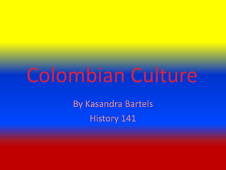 Colombian Culture By Kasandra Bartels History 141 