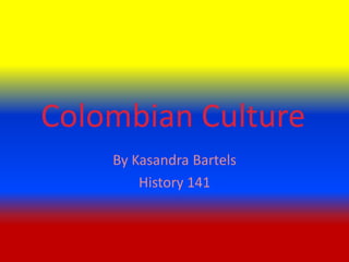 Colombian Culture
    By Kasandra Bartels
        History 141
 