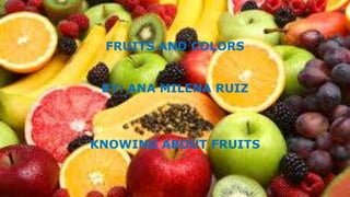 FRUITS AND COLORS
BY: ANA MILENA RUIZ
KNOWING ABOUT FRUITS
 