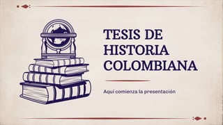 TESIS DE
HISTORIA
COLOMBIANA
Aquí comienza la presentación
 