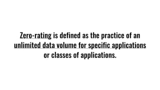 Zero-rating is defined as the practice of an
unlimited data volume for specific applications
or classes of applications.
 