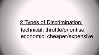technical: throttle/prioritise
economic: cheaper/expensive
2 Types of Discrimination:
 