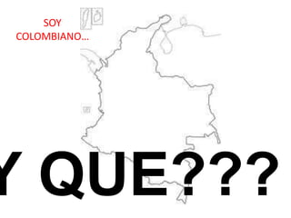 SOY
COLOMBIANO…




Y QUE???
 