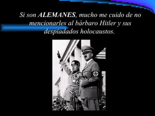Si son ALEMANES, mucho me cuido de no
mencionarles al bárbaro Hitler y sus
despiadados holocaustos.
 