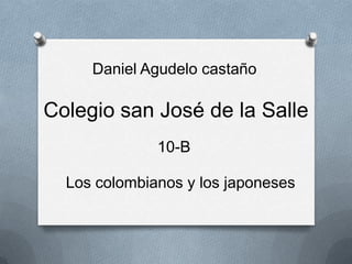 Daniel Agudelo castaño

Colegio san José de la Salle
              10-B

  Los colombianos y los japoneses
 