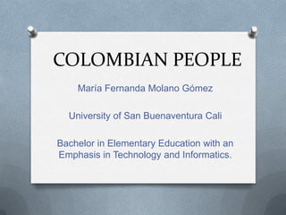 COLOMBIAN PEOPLE María Fernanda Molano Gómez University of San Buenaventura Cali Bachelor in Elementary Education with an Emphasis in Technology and Informatics. 