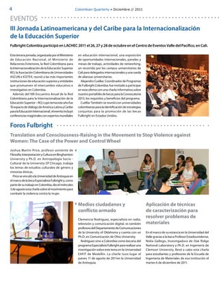 4                                                     Colombian Quarterly • Diciembre // 2011


EVENTOS
III Jornada Latinoamericana y del Caribe para la Internacionalización
de la Educación Superior
Fulbright Colombia participó en LACHEC 2011 el 26, 27 y 28 de octubre en el Centro de Eventos Valle del Pacífico, en Cali.

Esta tercera jornada, organizada por el Ministerio     en educación internacional, una exposición
de Educación Nacional, el Ministerio de                de oportunidades internacionales, paneles y
Relaciones Exteriores, la Red Colombiana para          mesas de trabajo, actividades de networking,
la Internacionalización de la Educación Superior       un recorrido por los campus universitarios de
RCI, la Asociación Colombiana de Universidades         Cali para delegados internacionales y una rueda
ASCUN e ICETEX, reunió a las más importantes           de alianzas universitarias.
instituciones de educación superior y entidades          Alejandro Cuéllar, Coordinador de Programas
que promueven el intercambio educativo e               de Fulbright Colombia, fue invitado a participar
investigativo en Colombia.                             en esta última con una charla informativa sobre
  Además del XIII Encuentro Anual de la Red            nuestro portafolio de becas para la Convocatoria
Colombiana para la Internacionalización de la          2013, los requisitos y beneficios del programa.
Educación Superior – RCI, cuyo tema este año fue         Cuéllar También se reunió con universidades
‘El espacio de diálogo de América Latina y Caribe      colombianas para la identificación de estrategias
para la Educación Internacional’, el evento incluyó    conjuntas para la promoción de las becas
conferencias magistrales con expertos mundiales        Fulbright en Estados Unidos.


Foros Fulbright
Translation and Consciousness-Raising in the Movement to Stop Violence against
Women: The Case of the Power and Control Wheel
Joshua Martin Price, profesor asistente de
Filosofía, Interpretación y Cultura en Binghamton
University y Ph.D. en Antropología Socio -
Cultural de la University Of Chicago, trabaja
los temas de estudios culturales de género y
minorías étnicas.
  Price se vinculó a la Universidad de Antioquia en
el marco de la beca Especialista Fulbright y, como
parte de su trabajo en Colombia, dio el miércoles
3 de agosto esta charla sobre el movimiento para
combatir la violencia contra la mujer.


                                                       Medios ciudadanos y                                 Aplicación de técnicas
                                                       conflicto armado                                    de caracterización para
                                                       Clemencia Rodríguez, especialista en radio,
                                                                                                           resolver problemas de
                                                       televisión y comunicación digital, es también       materiales
                                                       profesora del Departamento de Comunicaciones
                                                       de la University of Oklahoma y cuenta con un        En el marco de su estancia en la Universidad del
                                                       Ph.D. en Comunicación de Ohio University.           Valle gracias a la beca Profesor Estadounidense,
                                                         Rodríguez vino a Colombia como becaria del        Nidia Gallego, Investigadora de Oak Ridge
                                                       programa Especialista Fulbright para realizar una   National Laboratory y Ph.D. en Ingeniería de
                                                       investigación sobre este tema en la Universidad     Clemson University, llevó a cabo esta charla
                                                       EAFIT de Medellín. La charla tuvo lugar el          para estudiantes y profesores de la Escuela de
                                                       jueves 11 de agosto de 2011en la Universidad        Ingeniería de Materiales de esa institución el
                                                       de Antioquia.                                       martes 6 de diciembre de 2011.
 