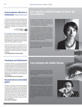4                                                  Colombian Quarterly • Marzo // 2010




Convocatorias abiertas a                           Un mundo artificial bajo el lente de
ex becarios Hasta el 26 de marzo                   Ana Adarve
Travel Grant: Los ex becarios que planeen viajar
                                                   La exposición de fotografías “Fobotopías” de
a Estados Unidos por razones académicas            Ana Adarve, ex becaria 2005, estará abierta del
podrán concursar por esta beca auspiciada          4 de febrero hasta el 13 de marzo de este año
por American Airlines que otorga un pasaje ida     en las instalaciones del Museo de Arte de la
y vuelta para cualquier ciudad de este destino.    Universidad Nacional, sede Bogotá.
(Aplican las condiciones y restricciones de la
aerolínea.)                                        Esta obra fotográfica fue realizada mientras se
                                                   encontraba realizando su maestría en Fotografía
                                                   en el San Francisco Art Institute gracias a la Beca
                                                   Fulbright-Mincultura para Artistas. Según el
Civic Engagement Grants: Convocatoria abierta      curador Ricardo Arcos-Palma, la exposición se
para dos becas de US$ 500 para iniciar proyectos   centra en “cómo los espacios habitables de las
                                                   sociedades contemporáneas son construidos
comprometidos con la sociedad local, sea la
                                                   bajo el paradigma del miedo, creando especies
colombiana o la americana. Los proyectos           de lugares idílicos pero completamente
propuestos deben enmarcarse dentro de una          artificiales y deshumanizados.”
de las siguientes 3 categorías: Educación, Medio
Ambiente o Desarrollo Comunitario.                 Adarve es Maestra en Artes Plásticas de la
                                                   Universidad Nacional de Colombia. Actualmente
Para participar en estas convocatorias es          se desempeña como docente de planta de
necesario inscribirse previamente en la            esta misma Universidad en la Escuela de Artes
Comunidad Fulbright Colombia a través de           Plásticas desde el 2008.
su plataforma en línea FulConnect. Para más
información sobre los beneficios y requisitos                                                            Ana Adarve
consulte:
www.fulbright.edu.co/comunidad




Conéctese con FulConnect
Si usted es becario o ex becario Fulbright         Los cuerpos de Julián Serna
inscríbase en la Comunidad Fulbright Colombia
a través de FulConnect, su herramienta online,
y haga parte de un mundo de beneficios:
concurse por becas para ex becarios, participe
en actividades, y benefíciese del networking.      El artista Julián Serna, becario 2010, realizó la
Únase a una comunidad con más de 3300              exposición “Composición de Lugar” durante
fulbrighters colombianos y estadounidenses         diciembre del 2009 en la Iglesia Museo Santa
ingresando a:                                      Clara en Bogotá.
www.fulbright.edu.co/comunidad
                                                   La exposición giró en torno al tema de los
                                                   imaginarios del cuerpo y estuvo compuesta por
Sea parte de una comunidad                         varias piezas de arte entre las que se destacó la
                                                   video instalación “Cuerpo Glorioso”, en donde
global                                             el artista hizo un señalamiento a los cuerpos
                                                   representados en las imágenes publicitarias.
Si usted es ex becario inscríbase en la página
                                                   Julián Serna es artista visual de la Universidad de
oficial de State Alumni, la comunidad de
                                                   los Andes. Desde el 2003 ha realizado numerosas
ex becarios de programas de intercambio
                                                   exposiciones en varios festivales, galerías e
auspiciados por la Oficina de Asuntos Educativos   instituciones culturales de Bogotá y Colombia,
y Culturales del Departamento de Estado            entre las que se cuentan: Artbo, Galería Casa
de Estados Unidos. Cree redes de contacto          Cuadrada, el Museo de Arte de Bogotá y la
con becarios de todo el mundo, participe en        Universidad Industrial de Santander. Con su
chats, acceda a becas y subvenciones, y a          beca Fulbright Julián realizará un Máster en
oportunidades de empleo y bases de datos           Fine Arts.
                                                                                                             Julián Serna
para investigación.
www.alumni.state.gov
 