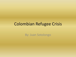 Colombian Refugee Crisis By: Juan Sotolongo 